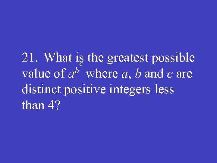 21. What is the greatest possible c b where a, b and c are