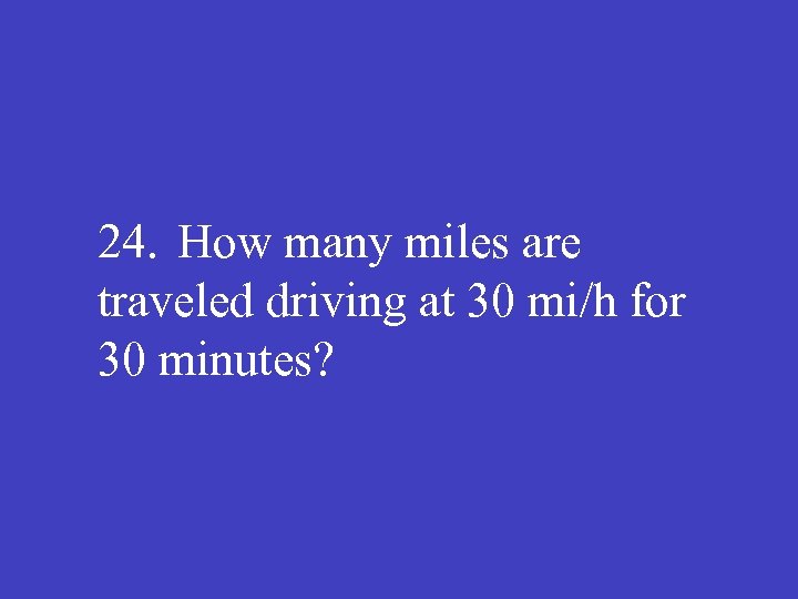 24. How many miles are traveled driving at 30 mi/h for 30 minutes? 