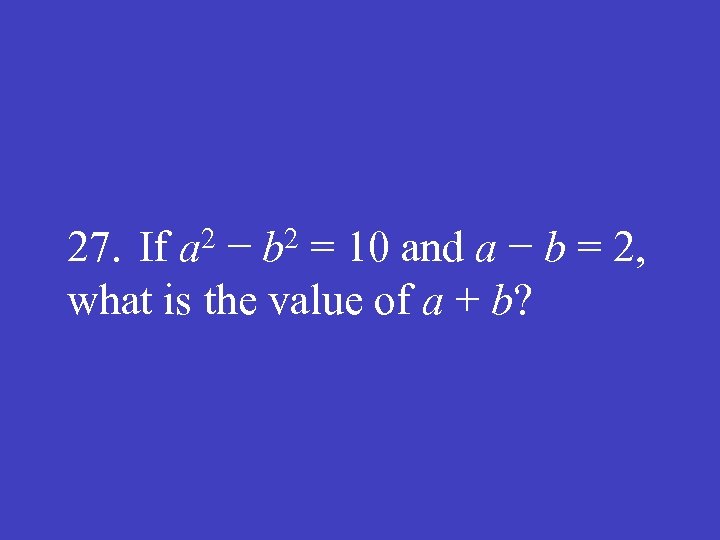 27. If a 2 − b 2 = 10 and a − b =