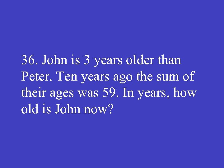 36. John is 3 years older than Peter. Ten years ago the sum of