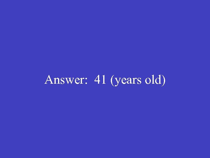 Answer: 41 (years old) 