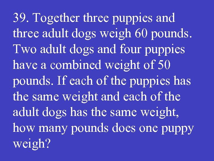 39. Together three puppies and three adult dogs weigh 60 pounds. Two adult dogs