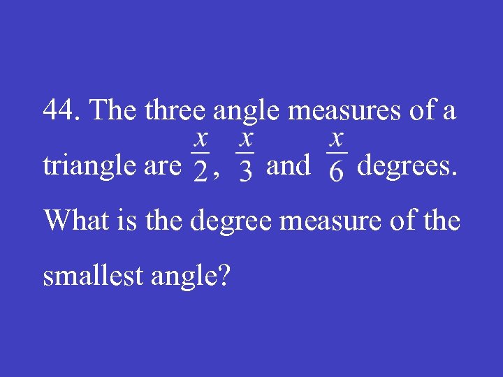 44. The three angle measures of a triangle are , and degrees. What is
