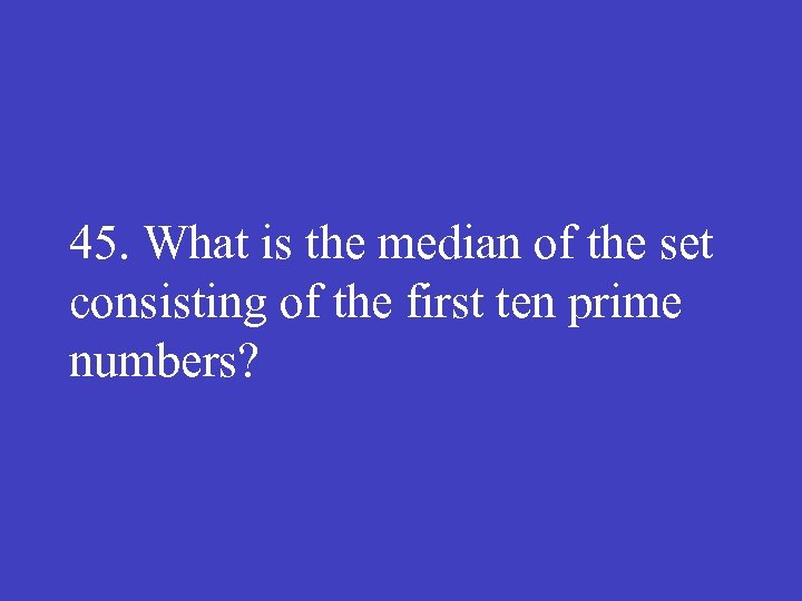 45. What is the median of the set consisting of the first ten prime