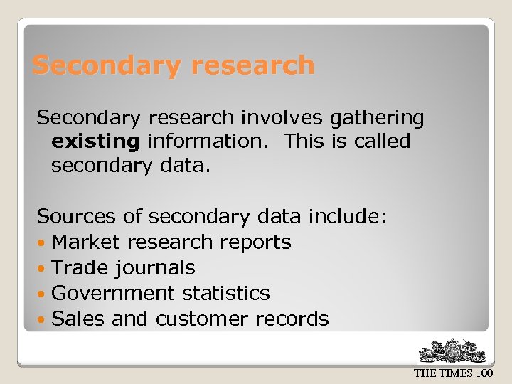 Secondary research involves gathering existing information. This is called secondary data. Sources of secondary