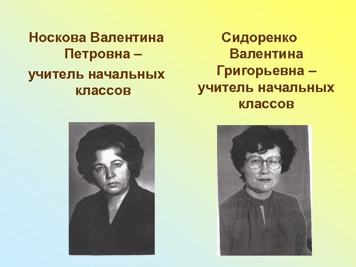 Носкова Валентина Петровна – учитель начальных классов Сидоренко Валентина Григорьевна – учитель начальных классов