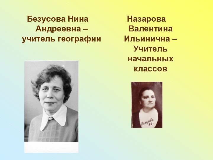 Безусова Нина Андреевна – учитель географии Назарова Валентина Ильинична – Учитель начальных классов 
