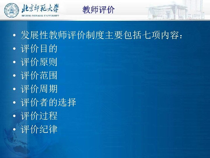 教师评价 • • 发展性教师评价制度主要包括七项内容： 评价目的 评价原则 评价范围 评价周期 评价者的选择 评价过程 评价纪律 