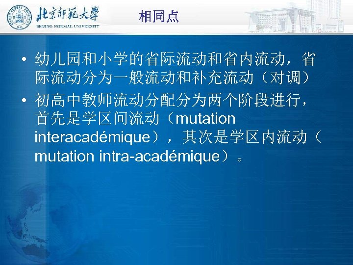 相同点 • 幼儿园和小学的省际流动和省内流动，省 际流动分为一般流动和补充流动（对调） • 初高中教师流动分配分为两个阶段进行， 首先是学区间流动（mutation interacadémique），其次是学区内流动（ mutation intra-académique）。 