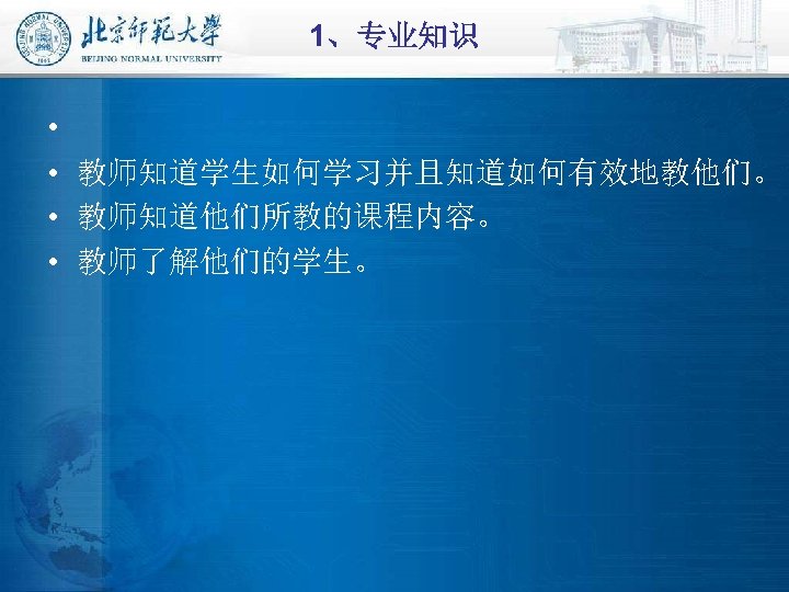 1、专业知识 • • 教师知道学生如何学习并且知道如何有效地教他们。 教师知道他们所教的课程内容。 教师了解他们的学生。 