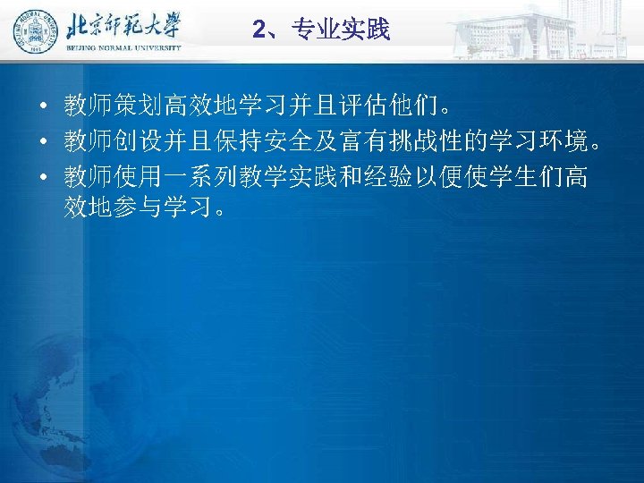 2、专业实践 • 教师策划高效地学习并且评估他们。 • 教师创设并且保持安全及富有挑战性的学习环境。 • 教师使用一系列教学实践和经验以便使学生们高 效地参与学习。 