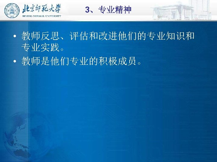 3、专业精神 • 教师反思、评估和改进他们的专业知识和 专业实践。 • 教师是他们专业的积极成员。 