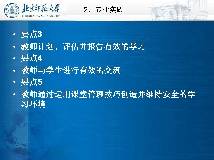 2、专业实践 • • • 要点 3 教师计划、评估并报告有效的学习 要点 4 教师与学生进行有效的交流 要点 5 教师通过运用课堂管理技巧创造并维持安全的学 习环境