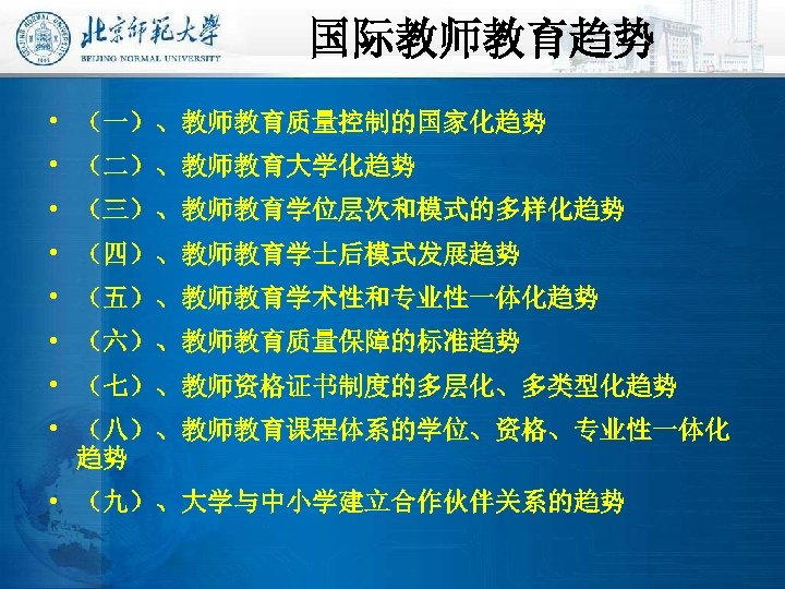 国际教师教育趋势 • （一）、教师教育质量控制的国家化趋势 • （二）、教师教育大学化趋势 • （三）、教师教育学位层次和模式的多样化趋势 • （四）、教师教育学士后模式发展趋势 • （五）、教师教育学术性和专业性一体化趋势 • （六）、教师教育质量保障的标准趋势 •