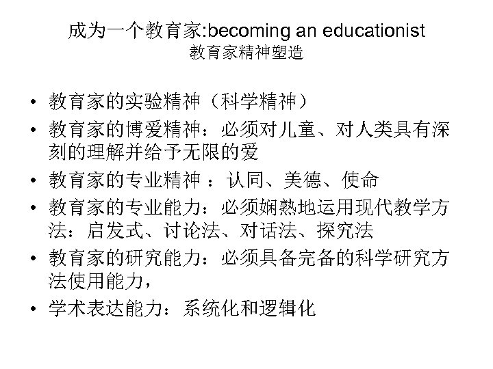 成为一个教育家: becoming an educationist 教育家精神塑造 • 教育家的实验精神（科学精神） • 教育家的博爱精神：必须对儿童、对人类具有深 刻的理解并给予无限的爱 • 教育家的专业精神 ：认同、美德、使命 •