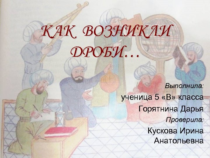 КАК ВОЗНИКЛИ ДРОБИ… Выполнила: ученица 5 «В» класса Горятнина Дарья Проверила: Кускова Ирина Анатольевна