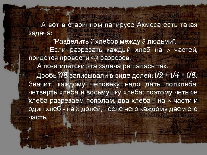 А вот в старинном папирусе Ахмеса есть такая задача: "Разделить 7 хлебов между 8