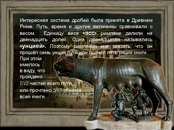 Интересная система дробей была принята в Древнем Риме. Путь, время и другие величины сравнивали