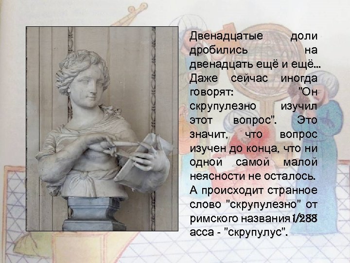 Двенадцатые доли дробились на двенадцать ещё и ещё… Даже сейчас иногда говорят: "Он скрупулезно
