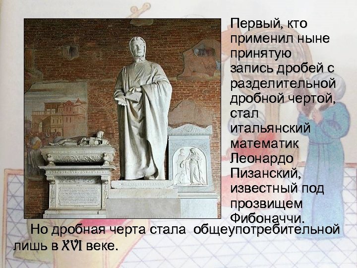 Первый, кто применил ныне принятую запись дробей с разделительной дробной чертой, стал итальянский математик