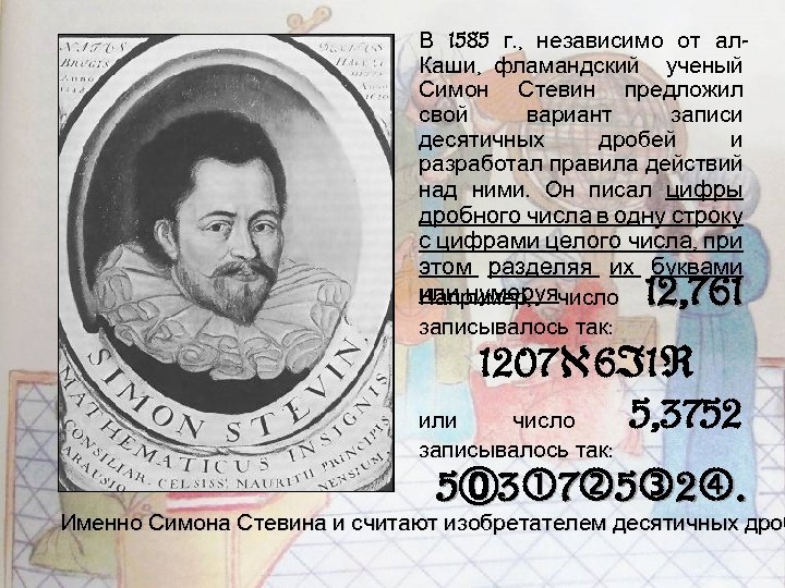 В 1585 г. , независимо от ал. Каши, фламандский ученый Симон Стевин предложил свой