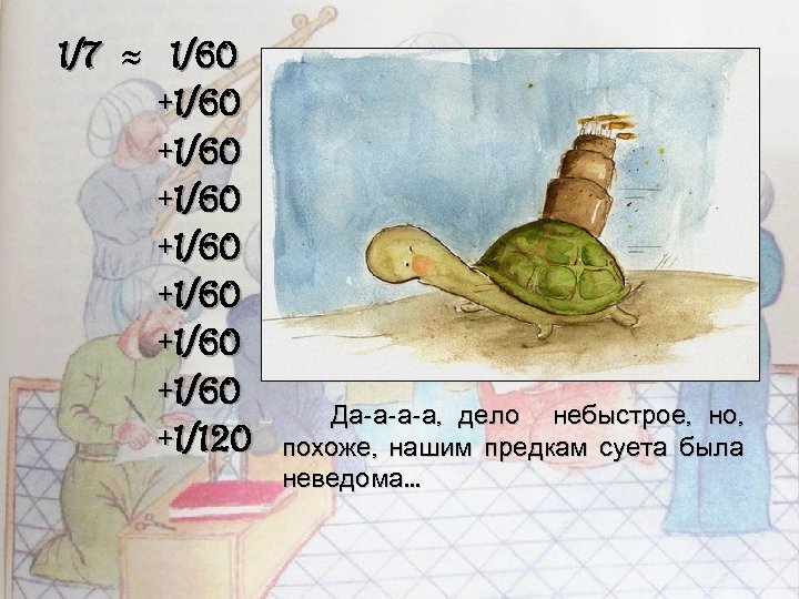 1/7 ≈ 1/60 +1/60 +1/60 +1/120 Да-а-а-а, дело небыстрое, но, похоже, нашим предкам суета