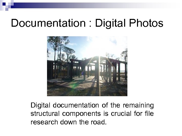 Documentation : Digital Photos Digital documentation of the remaining structural components is crucial for