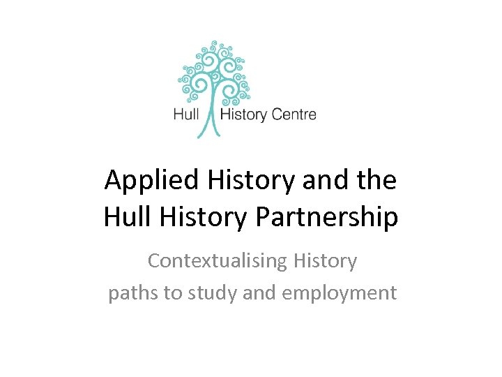 Applied History and the Hull History Partnership Contextualising History paths to study and employment