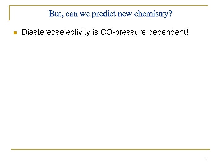 But, can we predict new chemistry? n Diastereoselectivity is CO-pressure dependent! 39 