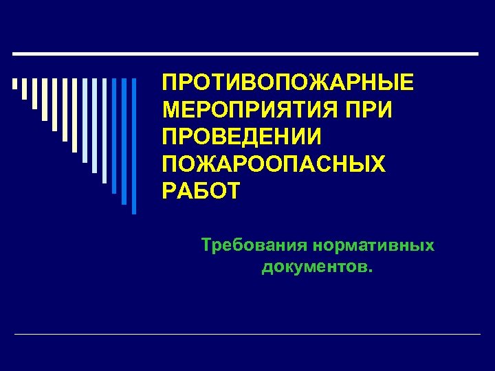 ПРОТИВОПОЖАРНЫЕ МЕРОПРИЯТИЯ ПРИ ПРОВЕДЕНИИ ПОЖАРООПАСНЫХ РАБОТ Требования нормативных документов. 