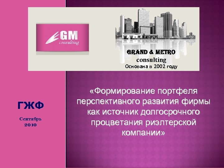 Grand & Metro consulting Основана в 2002 году ГЖФ Сентябрь 2010 «Формирование портфеля перспективного