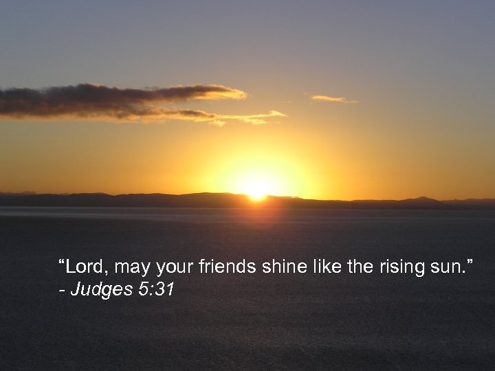 “Lord, may your friends shine like the rising sun. ” - Judges 5: 31