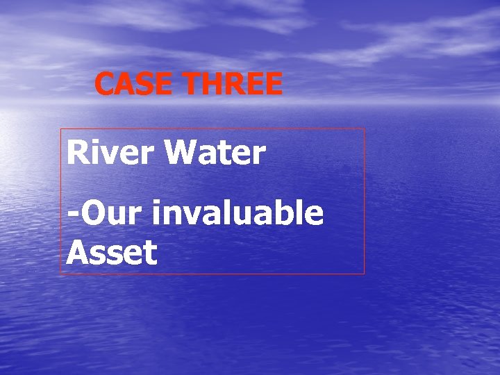 CASE THREE River Water -Our invaluable Asset 