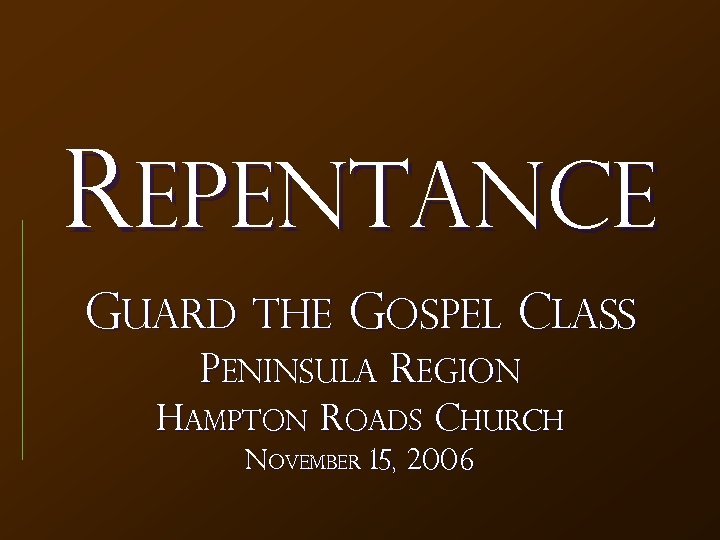 REPENTANCE Guard the Gospel Class Peninsula Region Hampton Roads Church November 15, 2006 