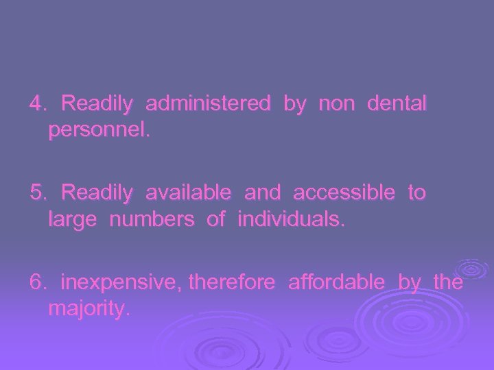 4. Readily administered by non dental personnel. 5. Readily available and accessible to large