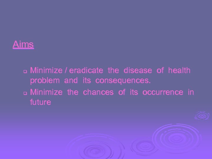 Aims q q Minimize / eradicate the disease of health problem and its consequences.