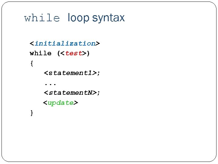 while loop syntax <initialization> while (<test>) { <statement 1>; . . . <statement. N>;