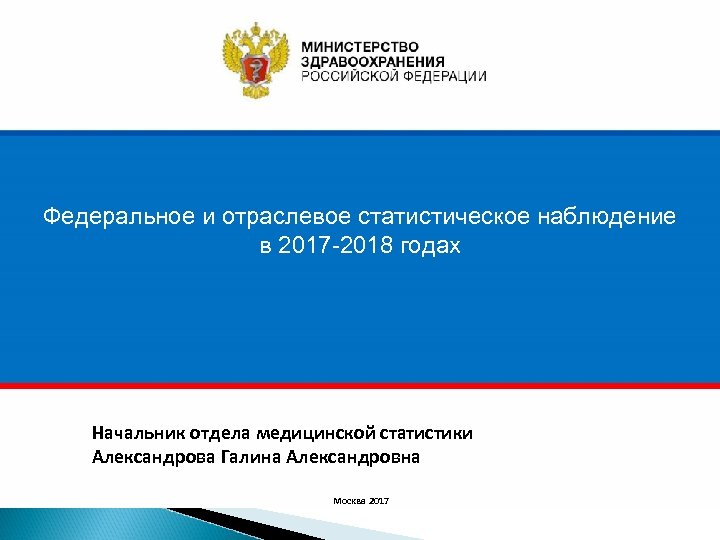 Федеральное и отраслевое статистическое наблюдение в 2017 -2018 годах Начальник отдела медицинской статистики Александрова