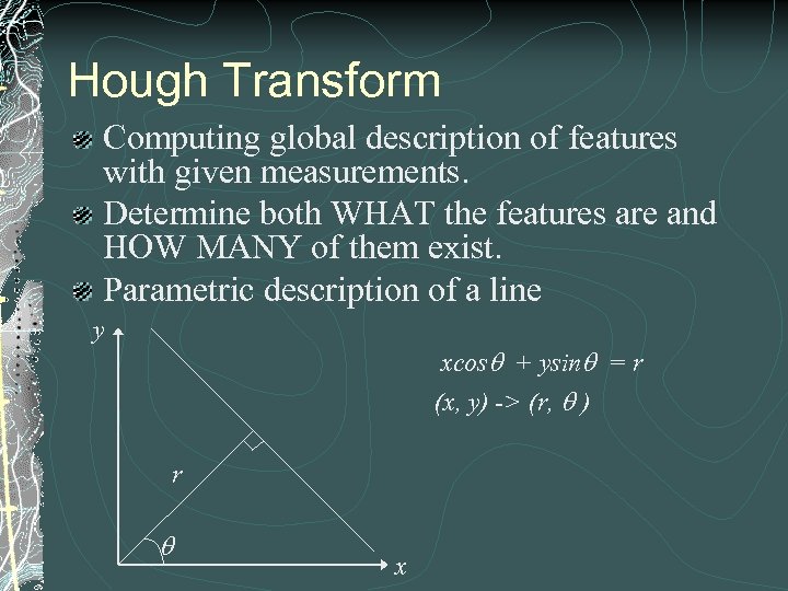 Hough Transform Computing global description of features with given measurements. Determine both WHAT the