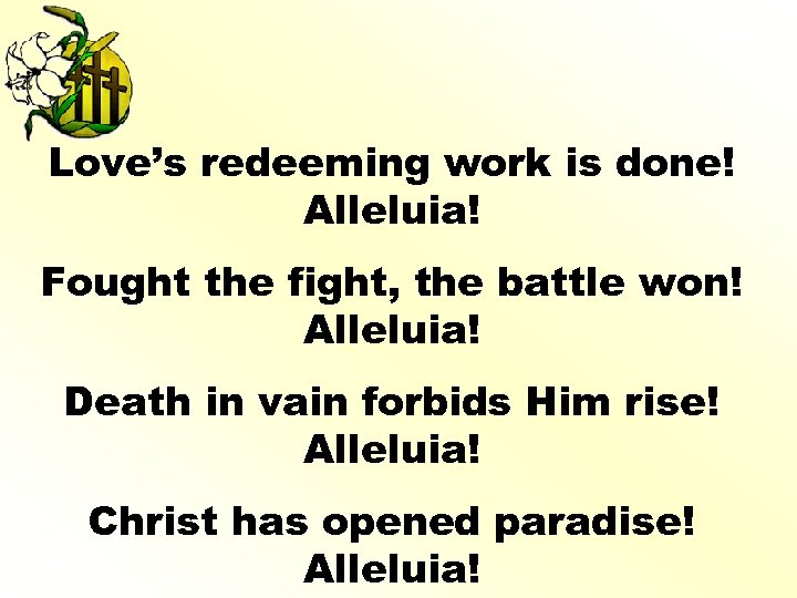 Love’s redeeming work is done! Alleluia! Fought the fight, the battle won! Alleluia! Death