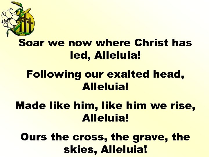 Soar we now where Christ has led, Alleluia! Following our exalted head, Alleluia! Made