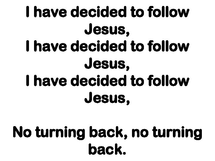 I have decided to follow Jesus, No turning back, no turning back. 