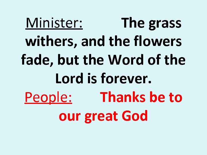 Minister: The grass withers, and the flowers fade, but the Word of the Lord