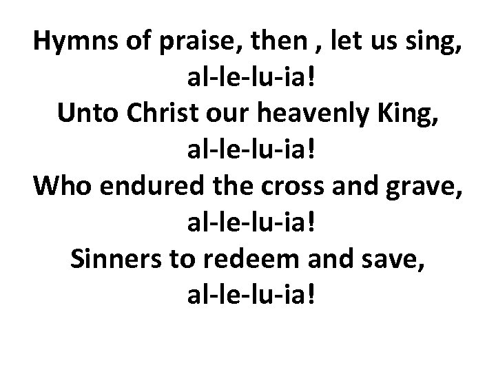 Hymns of praise, then , let us sing, al-le-lu-ia! Unto Christ our heavenly King,