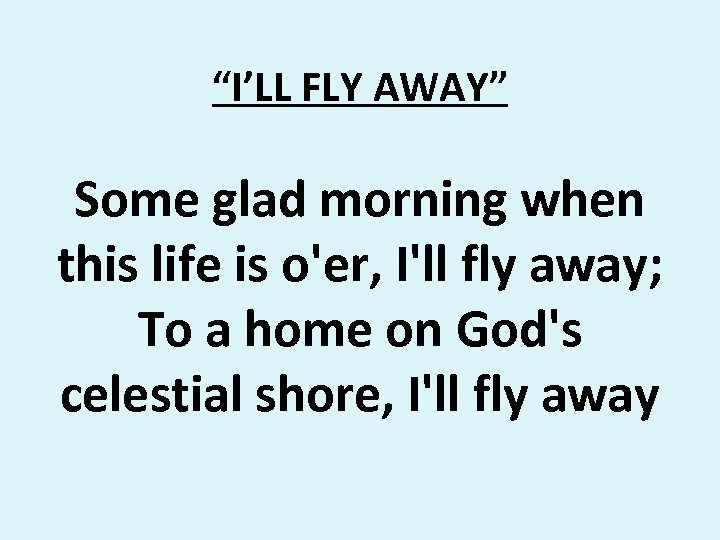 “I’LL FLY AWAY” Some glad morning when this life is o'er, I'll fly away;