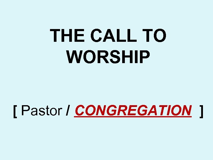 THE CALL TO WORSHIP [ Pastor / CONGREGATION ] 