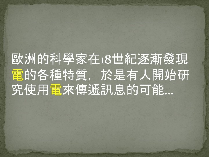 歐洲的科學家在 18世紀逐漸發現 電的各種特質，於是有人開始研 究使用電來傳遞訊息的可能… 