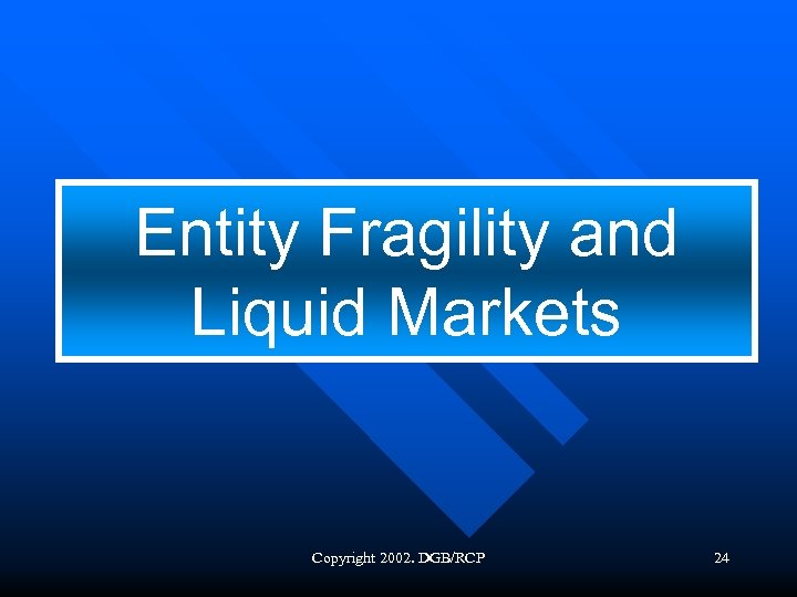 Entity Fragility and Liquid Markets Copyright 2002. DGB/RCP 24 