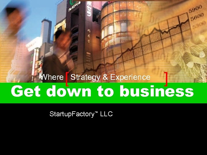 [ ] Get down to business Where Strategy & Experience Startup. Factory™ LLC 