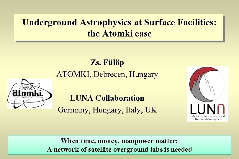 Underground Astrophysics at Surface Facilities: the Atomki case Zs. Fülöp ATOMKI, Debrecen, Hungary LUNA